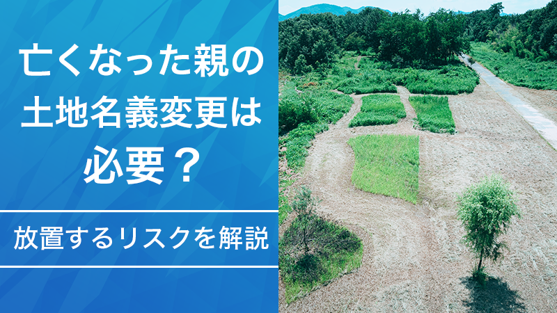 亡くなった親の土地名義変更は必要？放置するリスクを解説