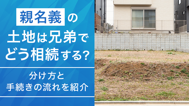 親名義の土地は兄弟でどう相続する？分け方と手続きの流れを紹介